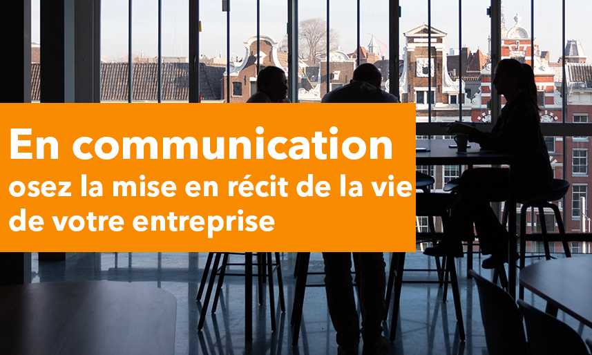 En communication, osez la mise en récit de la vie de votre entreprise
