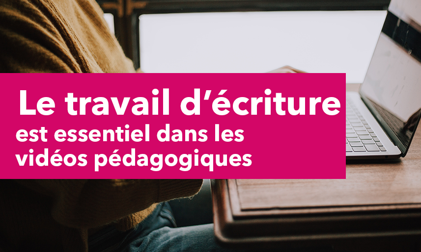 Le travail d’écriture est essentiel dans les vidéos pédagogiques
